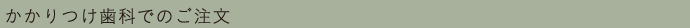 かかりつけ歯科でのご注文